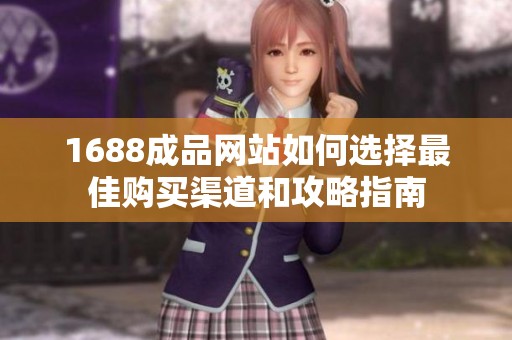 1688成品网站如何选择最佳购买渠道和攻略指南