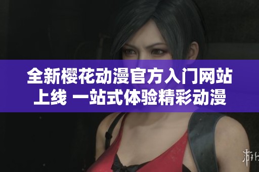 全新樱花动漫官方入门网站上线 一站式体验精彩动漫世界