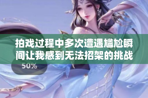拍戏过程中多次遭遇尴尬瞬间让我感到无法招架的挑战与震惊