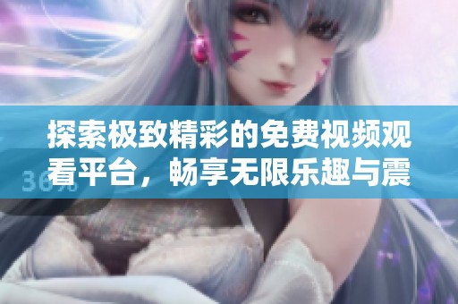 探索极致精彩的免费视频观看平台，畅享无限乐趣与震撼体验