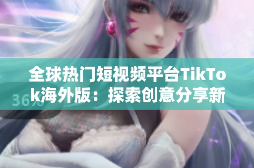 全球热门短视频平台TikTok海外版：探索创意分享新趋势