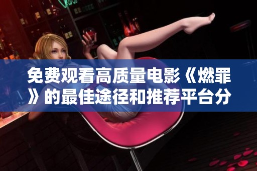 免费观看高质量电影《燃罪》的最佳途径和推荐平台分享