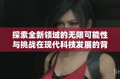 探索全新领域的无限可能性与挑战在现代科技发展的背景下