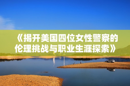 《揭开美国四位女性警察的伦理挑战与职业生涯探索》
