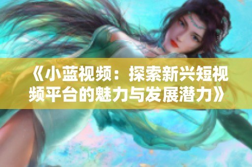 《小蓝视频：探索新兴短视频平台的魅力与发展潜力》