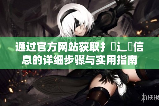 通过官方网站获取扌喿辶畐信息的详细步骤与实用指南