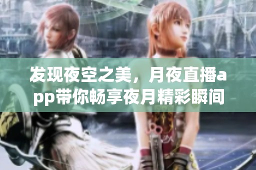 发现夜空之美，月夜直播app带你畅享夜月精彩瞬间
