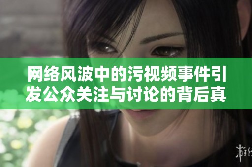 网络风波中的污视频事件引发公众关注与讨论的背后真相分析