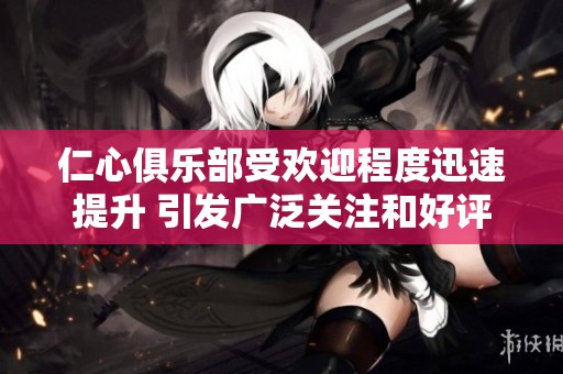 仁心俱乐部受欢迎程度迅速提升 引发广泛关注和好评