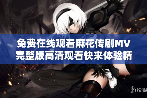 免费在线观看麻花传剧MV完整版高清观看快来体验精彩演出