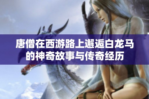 唐僧在西游路上邂逅白龙马的神奇故事与传奇经历