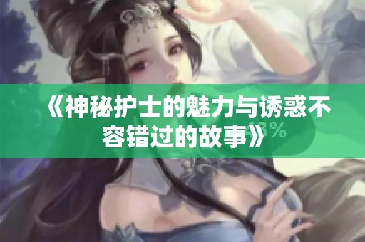 《神秘护士的魅力与诱惑不容错过的故事》