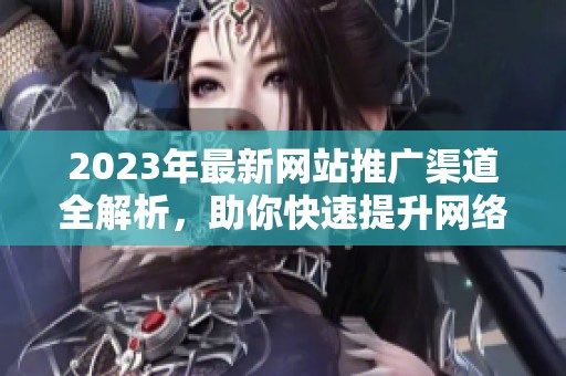 2023年最新网站推广渠道全解析，助你快速提升网络曝光率