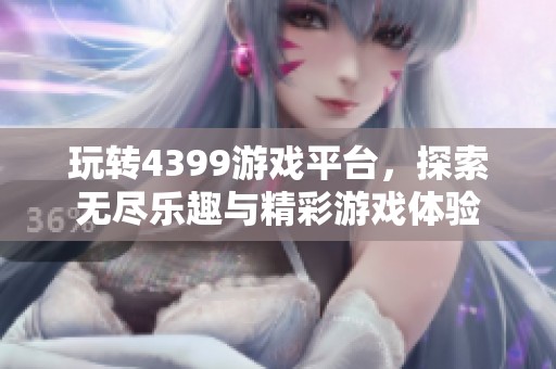 玩转4399游戏平台，探索无尽乐趣与精彩游戏体验
