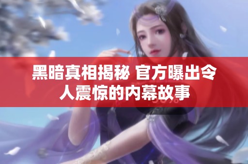 黑暗真相揭秘 官方曝出令人震惊的内幕故事