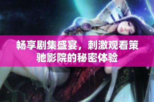 畅享剧集盛宴，刺激观看策驰影院的秘密体验