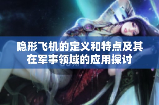 隐形飞机的定义和特点及其在军事领域的应用探讨