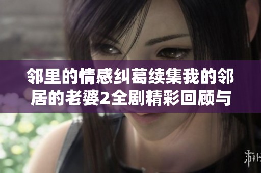 邻里的情感纠葛续集我的邻居的老婆2全剧精彩回顾与分析