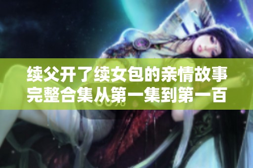 续父开了续女包的亲情故事完整合集从第一集到第一百集