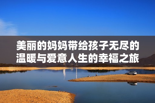 美丽的妈妈带给孩子无尽的温暖与爱意人生的幸福之旅