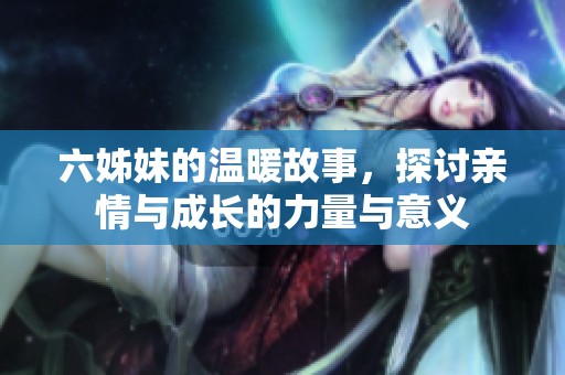 六姊妹的温暖故事，探讨亲情与成长的力量与意义