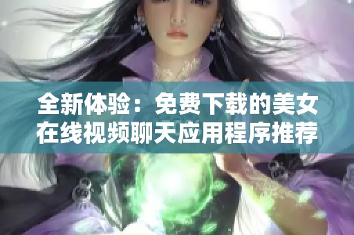 全新体验：免费下载的美女在线视频聊天应用程序推荐