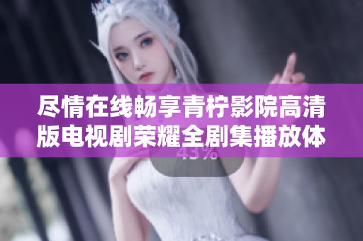 尽情在线畅享青柠影院高清版电视剧荣耀全剧集播放体验