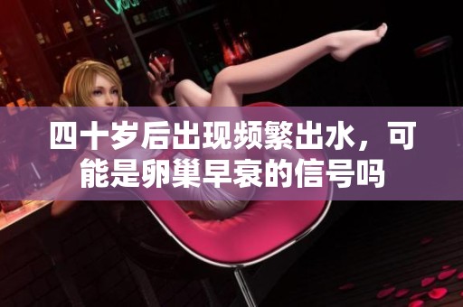 四十岁后出现频繁出水，可能是卵巢早衰的信号吗