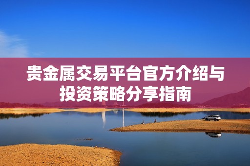 贵金属交易平台官方介绍与投资策略分享指南