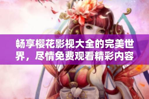 畅享樱花影视大全的完美世界，尽情免费观看精彩内容！