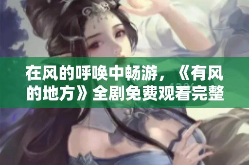 在风的呼唤中畅游，《有风的地方》全剧免费观看完整版上线了