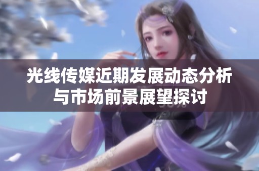 光线传媒近期发展动态分析与市场前景展望探讨