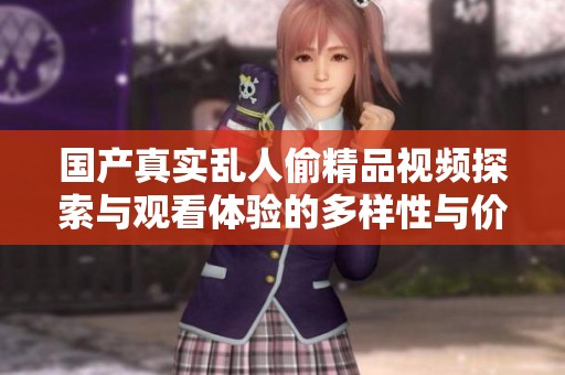 国产真实乱人偷精品视频探索与观看体验的多样性与价值