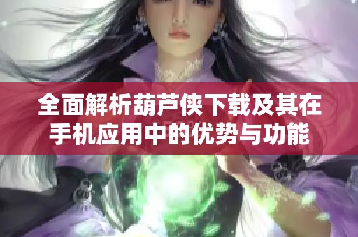全面解析葫芦侠下载及其在手机应用中的优势与功能