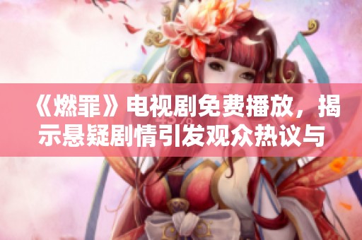 《燃罪》电视剧免费播放，揭示悬疑剧情引发观众热议与好评