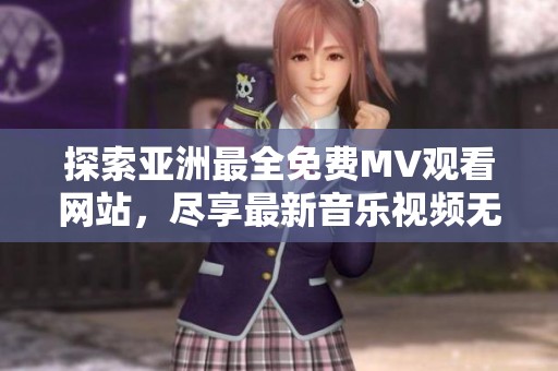 探索亚洲最全免费MV观看网站，尽享最新音乐视频无广告体验
