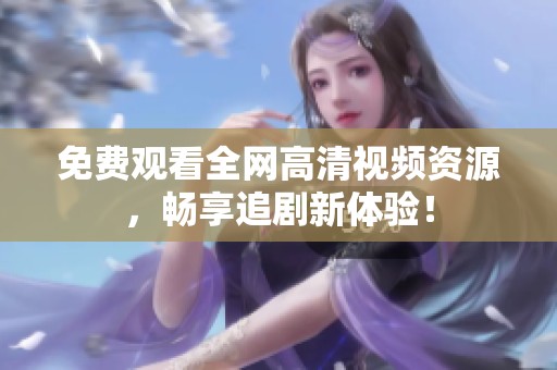 免费观看全网高清视频资源，畅享追剧新体验！
