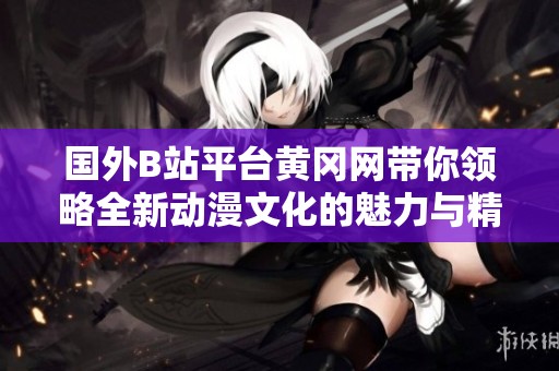 国外B站平台黄冈网带你领略全新动漫文化的魅力与精彩内容