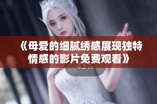 《母爱的细腻绣感展现独特情感的影片免费观看》