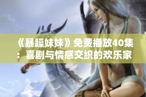 《暴躁妹妹》免费播放40集：喜剧与情感交织的欢乐家庭剧赏析