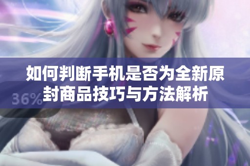 如何判断手机是否为全新原封商品技巧与方法解析