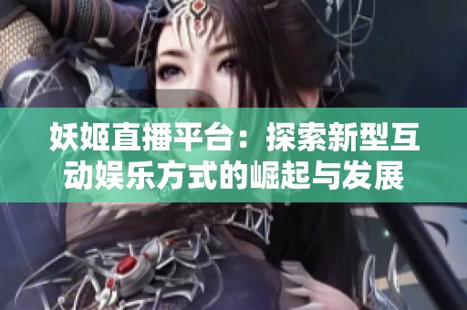 妖姬直播平台：探索新型互动娱乐方式的崛起与发展
