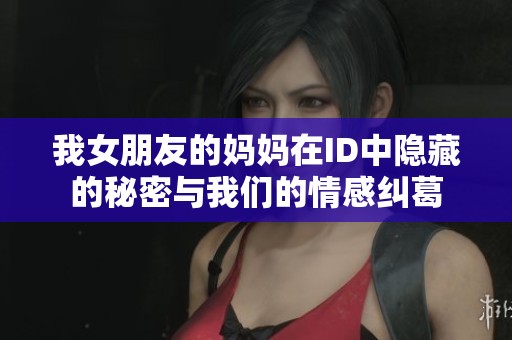 我女朋友的妈妈在ID中隐藏的秘密与我们的情感纠葛