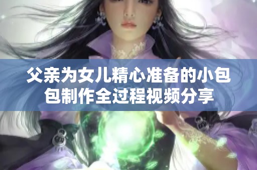 父亲为女儿精心准备的小包包制作全过程视频分享