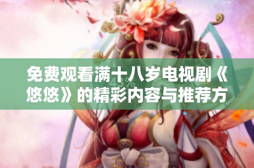 免费观看满十八岁电视剧《悠悠》的精彩内容与推荐方式解析
