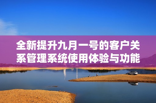 全新提升九月一号的客户关系管理系统使用体验与功能介绍