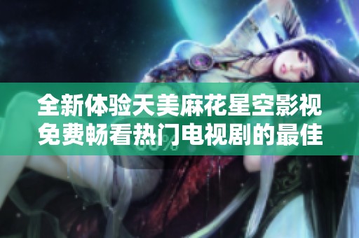 全新体验天美麻花星空影视免费畅看热门电视剧的最佳选择