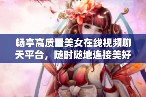 畅享高质量美女在线视频聊天平台，随时随地连接美好时刻