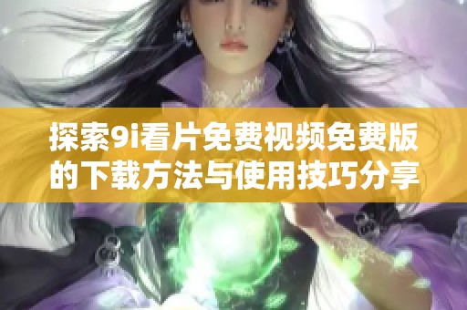 探索9i看片免费视频免费版的下载方法与使用技巧分享