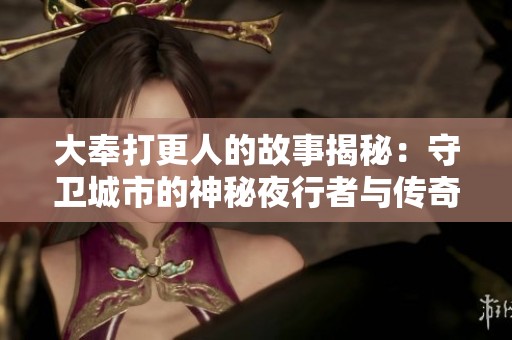 大奉打更人的故事揭秘：守卫城市的神秘夜行者与传奇冒险